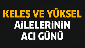 KELEŞ VE YÜKSEL AİLESİNİN ACI GÜNÜ