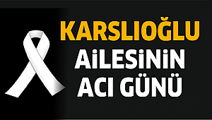 KARSLIOĞLU AİLESİNİN ACI GÜNÜ