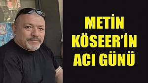 METİN KÖSEER’İN ACI GÜNÜ